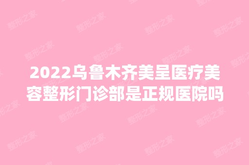 2024乌鲁木齐美呈医疗美容整形门诊部是正规医院吗_怎么样呢_是公立医院吗