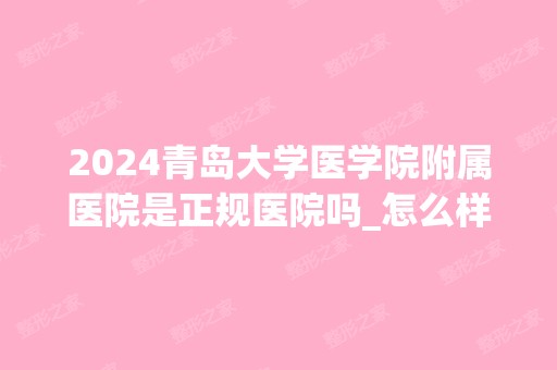 2024青岛大学医学院附属医院是正规医院吗_怎么样呢_是公立医院吗