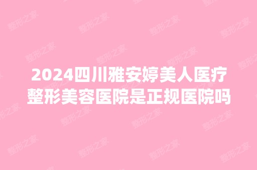 2024四川雅安婷美人医疗整形美容医院是正规医院吗_怎么样呢_是公立医院吗