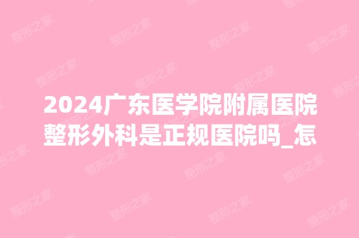 2024广东医学院附属医院整形外科是正规医院吗_怎么样呢_是公立医院吗