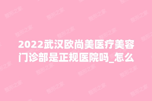 2024武汉欧尚美医疗美容门诊部是正规医院吗_怎么样呢_是公立医院吗