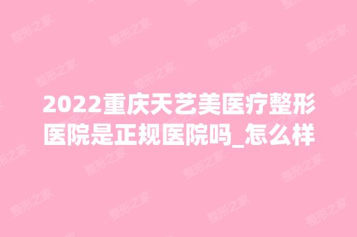 2024重庆天艺美医疗整形医院是正规医院吗_怎么样呢_是公立医院吗