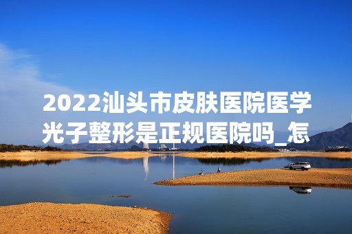 2024汕头市皮肤医院医学光子整形是正规医院吗_怎么样呢_是公立医院吗