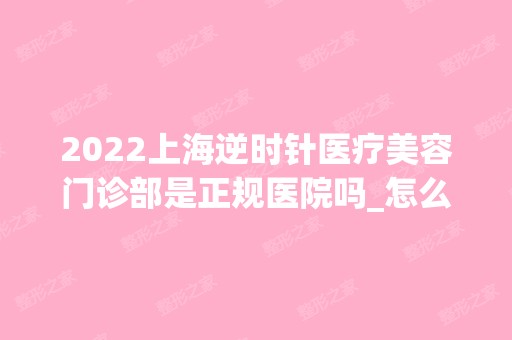 2024上海逆时针医疗美容门诊部是正规医院吗_怎么样呢_是公立医院吗