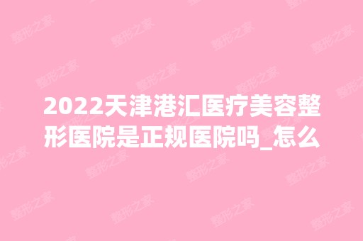 2024天津港汇医疗美容整形医院是正规医院吗_怎么样呢_是公立医院吗