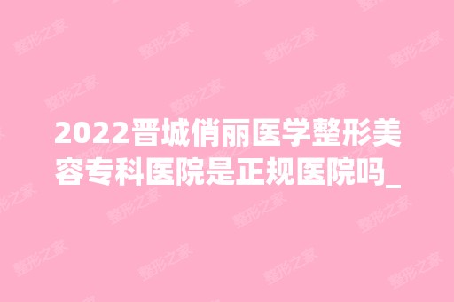 2024晋城俏丽医学整形美容专科医院是正规医院吗_怎么样呢_是公立医院吗