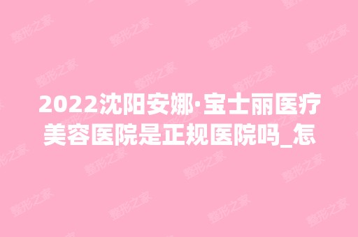 2024沈阳安娜·宝士丽医疗美容医院是正规医院吗_怎么样呢_是公立医院吗