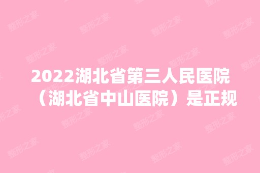 2024湖北省第三人民医院（湖北省中山医院）是正规医院吗_怎么样呢_是公立医院吗