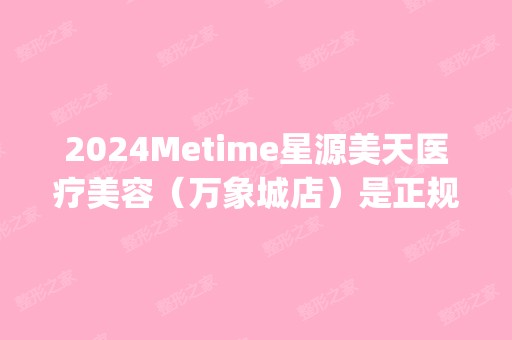 2024Metime星源美天医疗美容（万象城店）是正规医院吗_怎么样呢_是公立医院吗