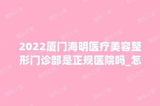 2024厦门海明医疗美容整形门诊部是正规医院吗_怎么样呢_是公立医院吗