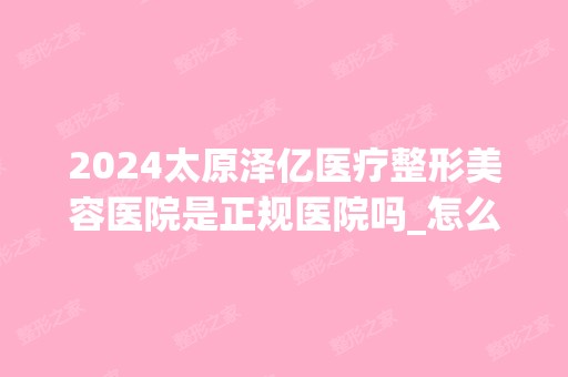 2024太原泽亿医疗整形美容医院是正规医院吗_怎么样呢_是公立医院吗