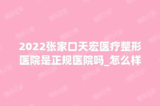 2024张家口天宏医疗整形医院是正规医院吗_怎么样呢_是公立医院吗