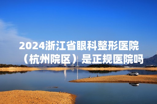 2024浙江省眼科整形医院（杭州院区）是正规医院吗_怎么样呢_是公立医院吗