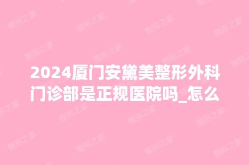 2024厦门安黛美整形外科门诊部是正规医院吗_怎么样呢_是公立医院吗