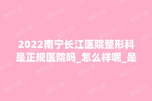 2024南宁长江医院整形科是正规医院吗_怎么样呢_是公立医院吗