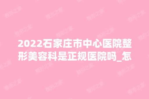 2024石家庄市中心医院整形美容科是正规医院吗_怎么样呢_是公立医院吗