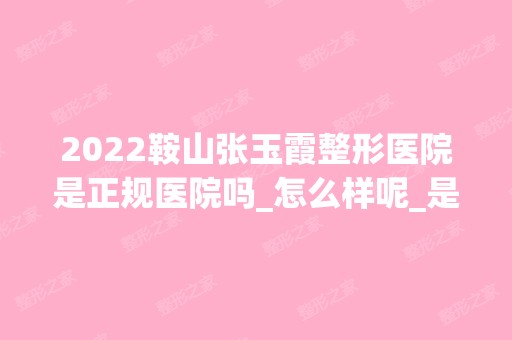 2024鞍山张玉霞整形医院是正规医院吗_怎么样呢_是公立医院吗