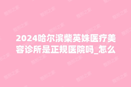 2024哈尔滨柴英姝医疗美容诊所是正规医院吗_怎么样呢_是公立医院吗