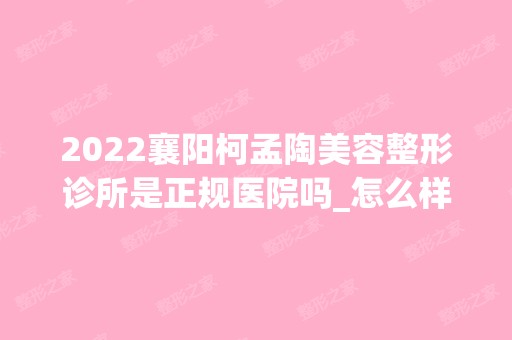 2024襄阳柯孟陶美容整形诊所是正规医院吗_怎么样呢_是公立医院吗