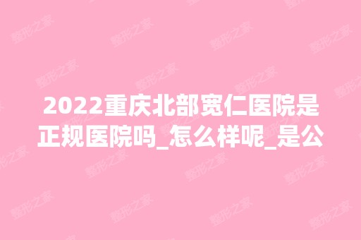 2024重庆北部宽仁医院是正规医院吗_怎么样呢_是公立医院吗