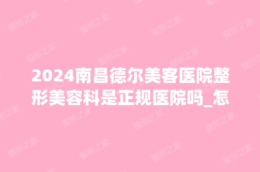 2024南昌德尔美客医院整形美容科是正规医院吗_怎么样呢_是公立医院吗