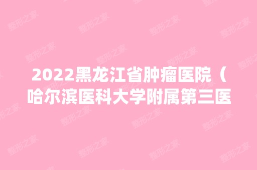 2024黑龙江省肿瘤医院（哈尔滨医科大学附属第三医院）是正规医院吗_怎么样呢_是公立医院吗