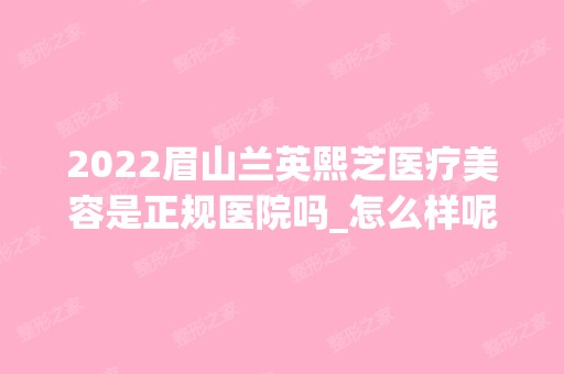 2024眉山兰英熙芝医疗美容是正规医院吗_怎么样呢_是公立医院吗