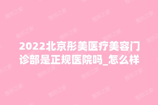 2024北京彤美医疗美容门诊部是正规医院吗_怎么样呢_是公立医院吗