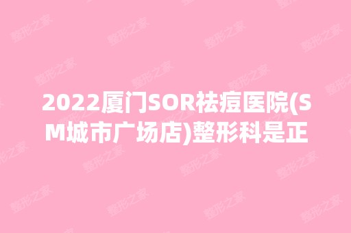 2024厦门SOR祛痘医院(SM城市广场店)整形科是正规医院吗_怎么样呢_是公立医院吗