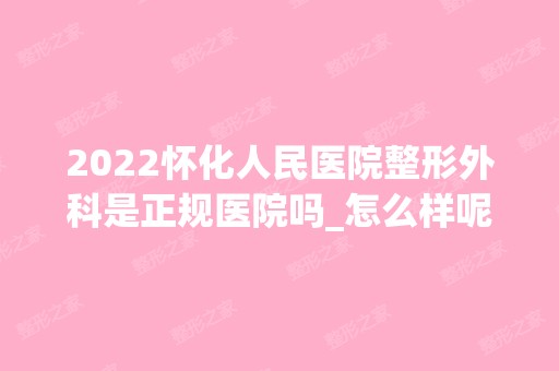 2024怀化人民医院整形外科是正规医院吗_怎么样呢_是公立医院吗