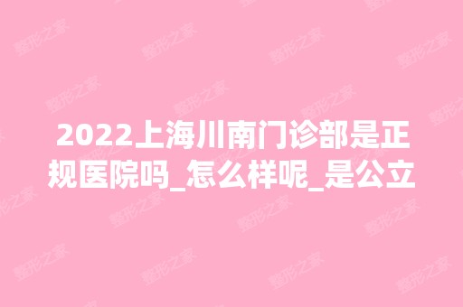 2024上海川南门诊部是正规医院吗_怎么样呢_是公立医院吗