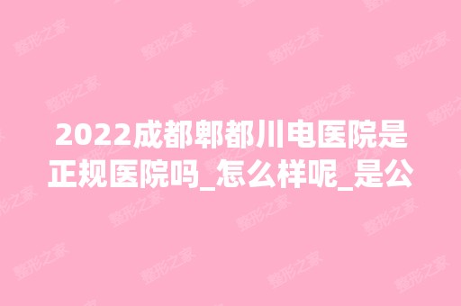 2024成都郫都川电医院是正规医院吗_怎么样呢_是公立医院吗