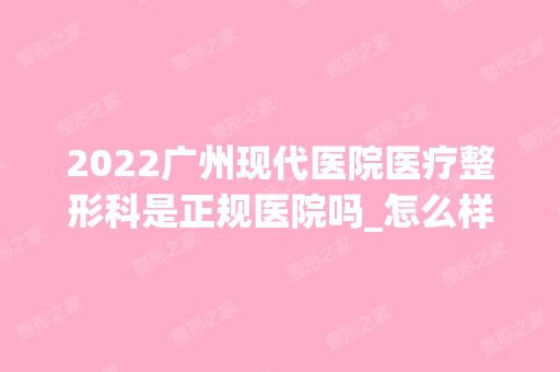 2024广州现代医院医疗整形科是正规医院吗_怎么样呢_是公立医院吗