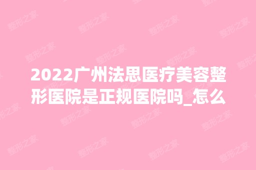 2024广州法思医疗美容整形医院是正规医院吗_怎么样呢_是公立医院吗