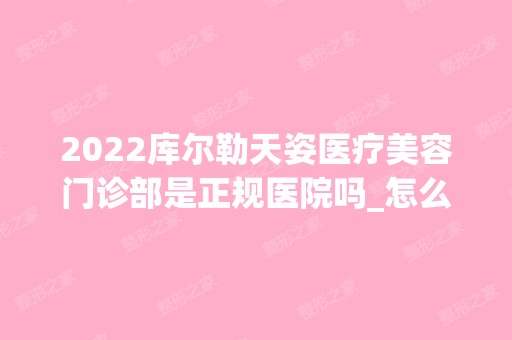 2024库尔勒天姿医疗美容门诊部是正规医院吗_怎么样呢_是公立医院吗