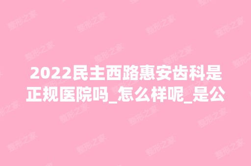 2024民主西路惠安齿科是正规医院吗_怎么样呢_是公立医院吗