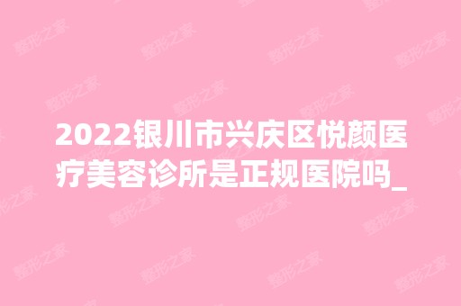 2024银川市兴庆区悦颜医疗美容诊所是正规医院吗_怎么样呢_是公立医院吗