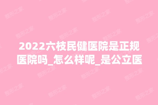 2024六枝民健医院是正规医院吗_怎么样呢_是公立医院吗