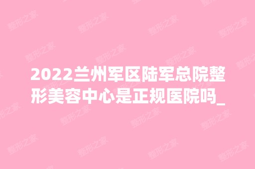 2024兰州军区陆军总院整形美容中心是正规医院吗_怎么样呢_是公立医院吗