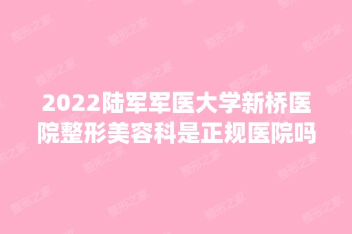 2024陆军军医大学新桥医院整形美容科是正规医院吗_怎么样呢_是公立医院吗