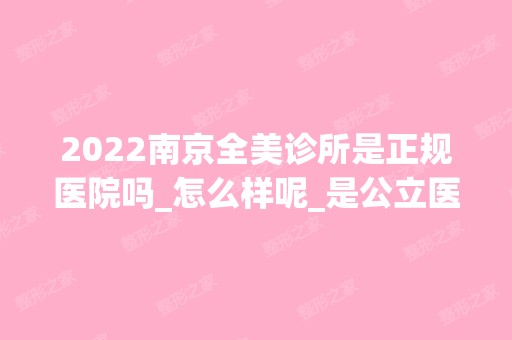 2024南京全美诊所是正规医院吗_怎么样呢_是公立医院吗