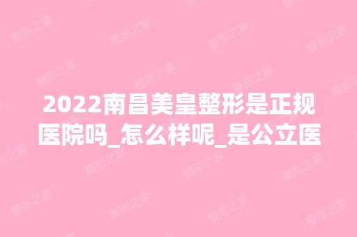 2024南昌美皇整形是正规医院吗_怎么样呢_是公立医院吗