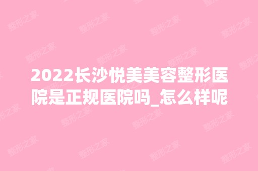 2024长沙悦美美容整形医院是正规医院吗_怎么样呢_是公立医院吗