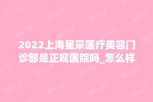 2024上海星采医疗美容门诊部是正规医院吗_怎么样呢_是公立医院吗