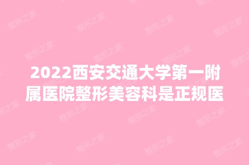 2024西安交通大学第一附属医院整形美容科是正规医院吗_怎么样呢_是公立医院吗