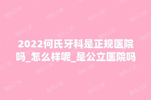 2024何氏牙科是正规医院吗_怎么样呢_是公立医院吗