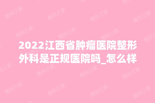 2024江西省肿瘤医院整形外科是正规医院吗_怎么样呢_是公立医院吗