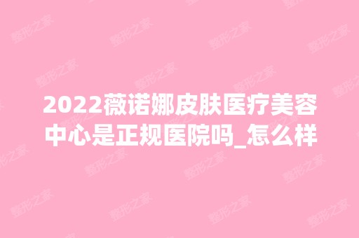 2024薇诺娜皮肤医疗美容中心是正规医院吗_怎么样呢_是公立医院吗