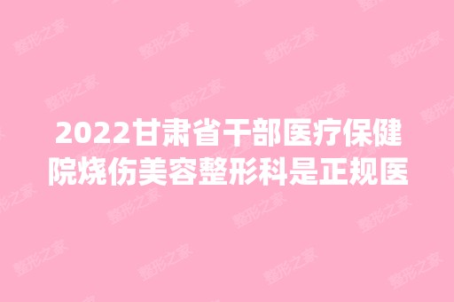 2024甘肃省干部医疗保健院烧伤美容整形科是正规医院吗_怎么样呢_是公立医院吗