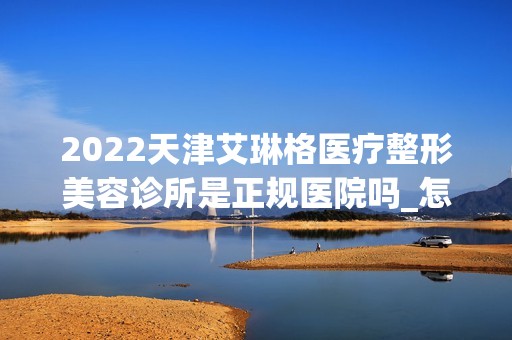 2024天津艾琳格医疗整形美容诊所是正规医院吗_怎么样呢_是公立医院吗